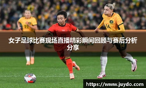 女子足球比赛现场直播精彩瞬间回顾与赛后分析分享